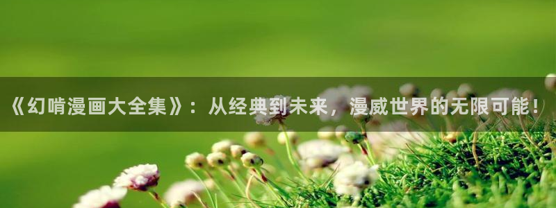 汗汗漫画韩漫免费看：《幻啃漫画大全集》：从经典到未来，漫威世界的无限可能！